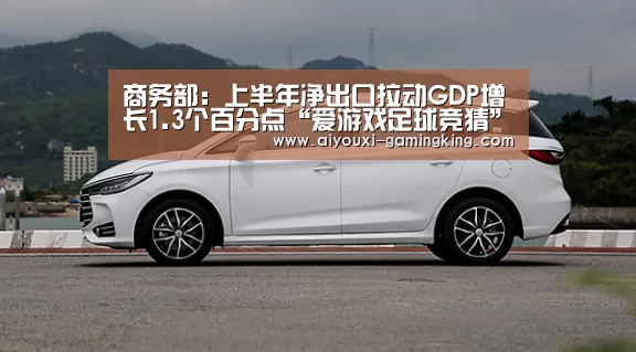 商务部:上半年净出口拉动GDP增长1.3个百分点“爱游戏足球竞猜”(图1) 爱游戏足球竞猜