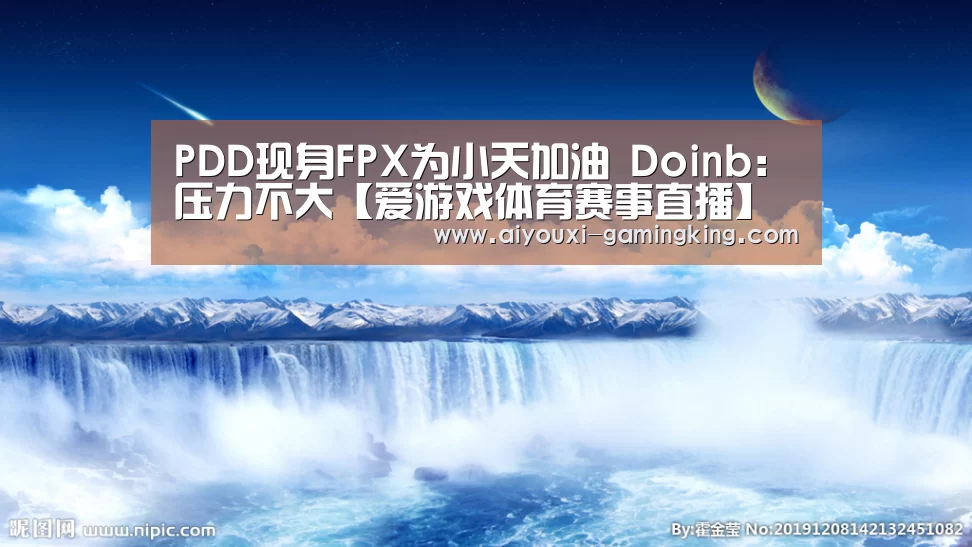 PDD现身FPX为小天加油 Doinb:压力不大【爱游戏体育赛事直播】(图1) 爱游戏体育赛事直播