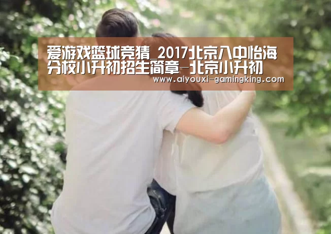 爱游戏篮球竞猜_2017北京八中怡海分校小升初招生简章-北京小升初(图2) 爱游戏篮球竞猜
